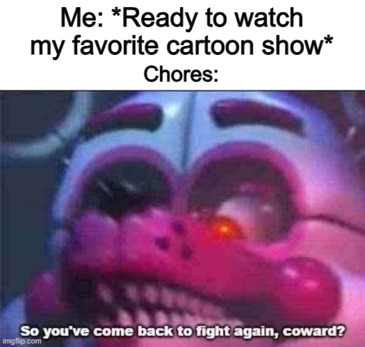 Chores ruins EVERYTHING, even cartoon show sessions ._. | Me: *Ready to watch my favorite cartoon show*; Chores: | image tagged in so you 've come back to fight again coward | made w/ Imgflip meme maker