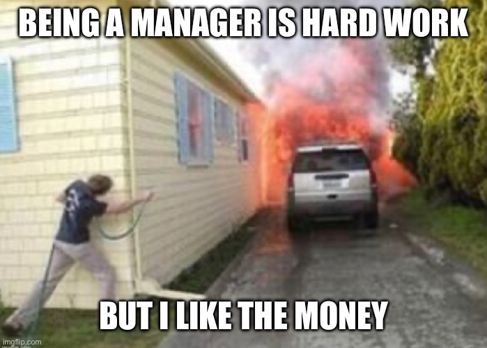 Hardly Working | BEING A MANAGER IS HARD WORK; BUT I LIKE THE MONEY | image tagged in work,manager,dumpster,fire | made w/ Imgflip meme maker