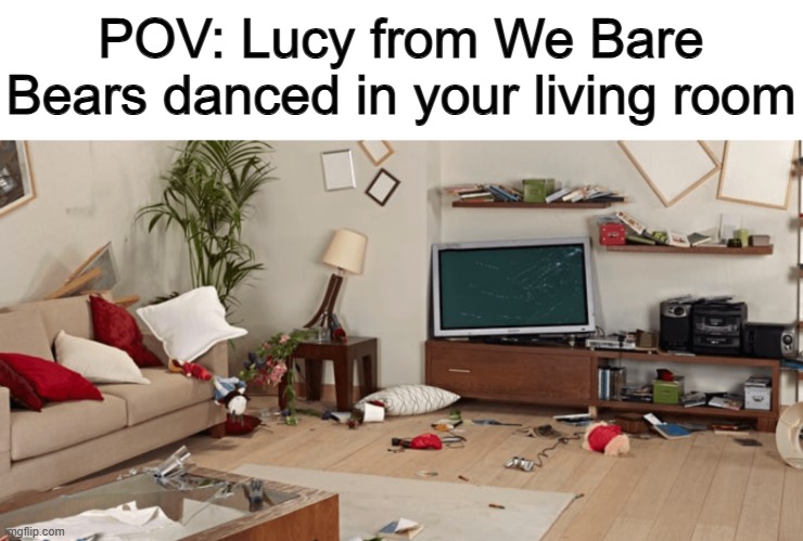 That's a big mess... | POV: Lucy from We Bare Bears danced in your living room | made w/ Imgflip meme maker
