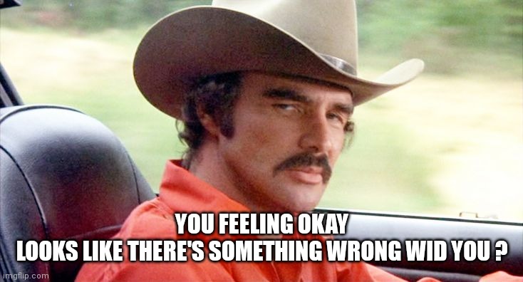 RIP Burt Reynolds | YOU FEELING OKAY
LOOKS LIKE THERE'S SOMETHING WRONG WID YOU ? | image tagged in rip burt reynolds | made w/ Imgflip meme maker