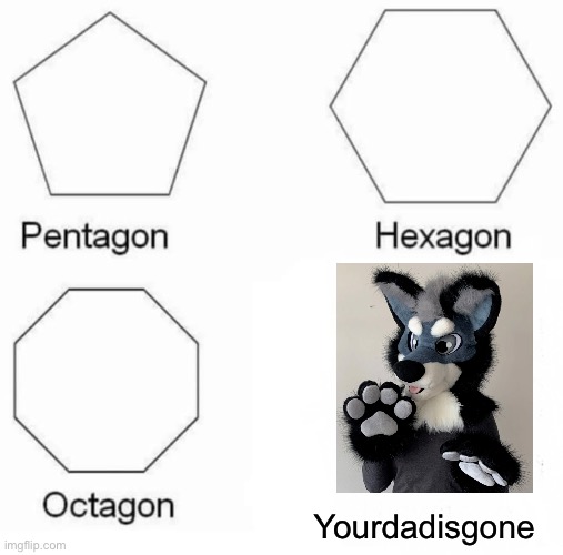 Ur dad is gone | Yourdadisgone | image tagged in memes,pentagon hexagon octagon,funny,furry,anti furry | made w/ Imgflip meme maker