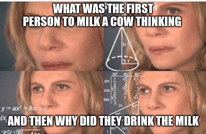 Math lady/Confused lady | WHAT WAS THE FIRST PERSON TO MILK A COW THINKING; AND THEN WHY DID THEY DRINK THE MILK | image tagged in math lady/confused lady | made w/ Imgflip meme maker
