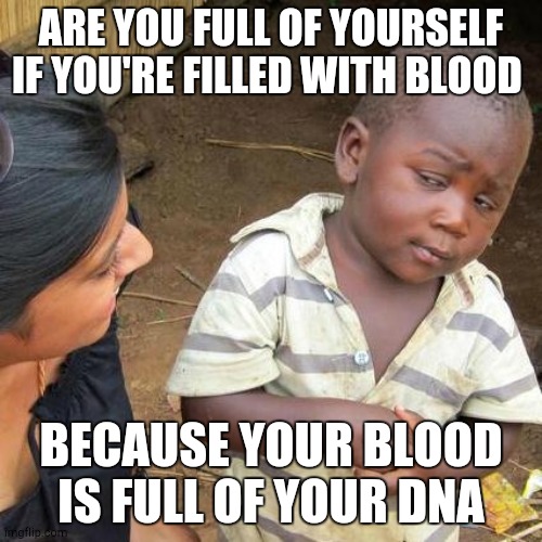 Wait, am I a narcissist? | ARE YOU FULL OF YOURSELF IF YOU'RE FILLED WITH BLOOD; BECAUSE YOUR BLOOD IS FULL OF YOUR DNA | image tagged in memes,third world skeptical kid,funny,shower thoughts,hmmm,front page plz | made w/ Imgflip meme maker