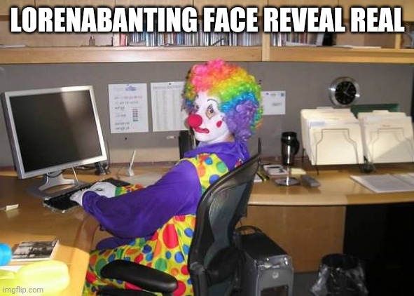 Untitled | LORENABANTING FACE REVEAL REAL | image tagged in clown computer,lorenabanting | made w/ Imgflip meme maker