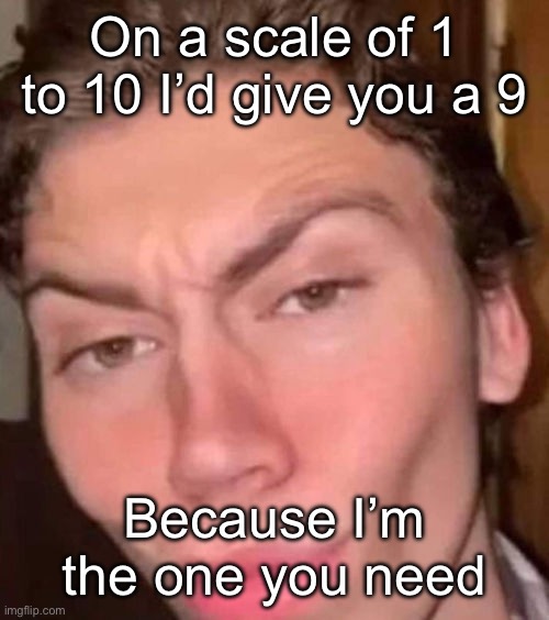 Rizz | On a scale of 1 to 10 I’d give you a 9; Because I’m the one you need | image tagged in rizz | made w/ Imgflip meme maker