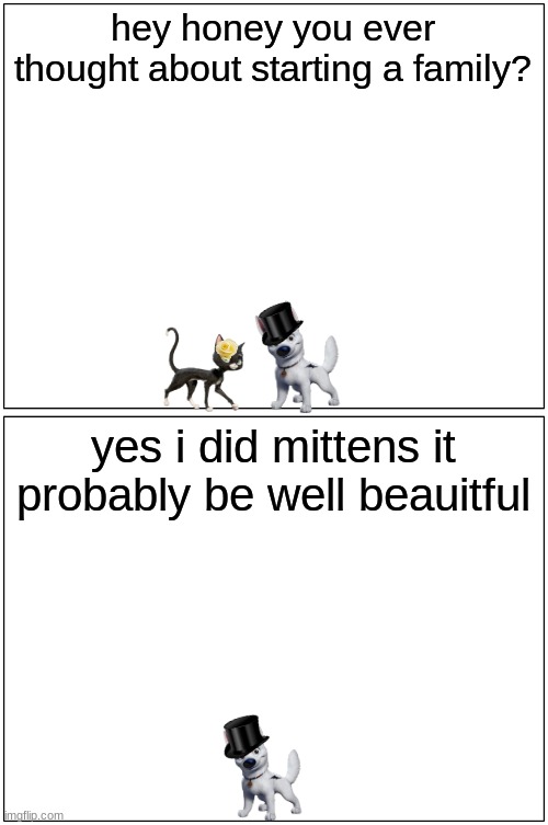 bolttens: future | hey honey you ever thought about starting a family? yes i did mittens it probably be well beauitful | image tagged in memes,blank comic panel 1x2,disney | made w/ Imgflip meme maker