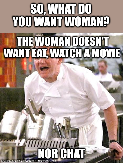 what do you want woman? | SO, WHAT DO YOU WANT WOMAN? THE WOMAN DOESN'T WANT EAT, WATCH A MOVIE; NOR CHAT | image tagged in memes,chef gordon ramsay | made w/ Imgflip meme maker