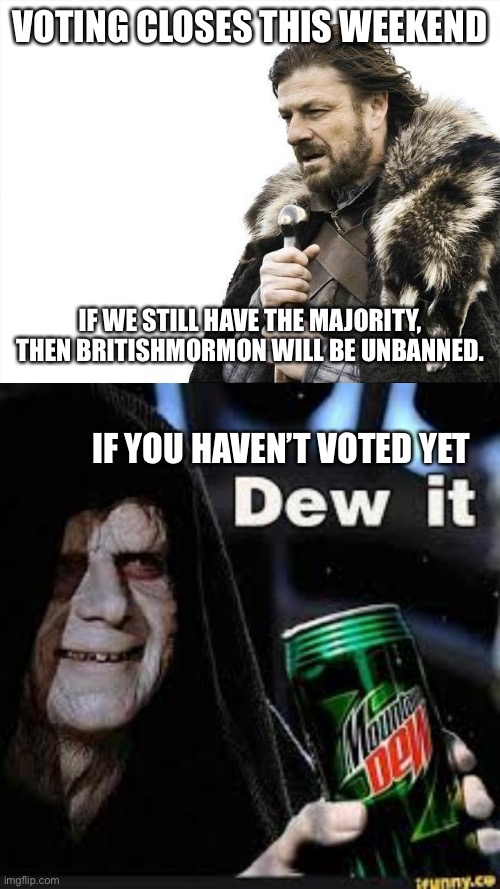 Vote closes this weekend, make your voice heard! | VOTING CLOSES THIS WEEKEND; IF WE STILL HAVE THE MAJORITY, THEN BRITISHMORMON WILL BE UNBANNED. IF YOU HAVEN’T VOTED YET | image tagged in memes,brace yourselves x is coming,dew it | made w/ Imgflip meme maker