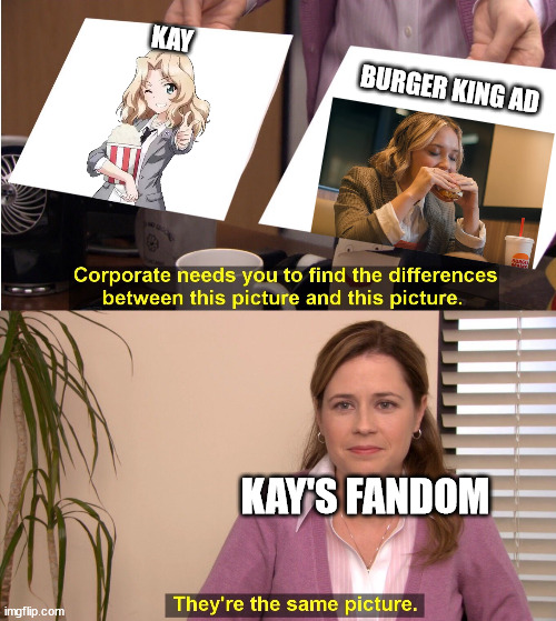 Burger King made our dreams come true | KAY; BURGER KING AD; KAY'S FANDOM | image tagged in memes,they're the same picture,girls und panzer | made w/ Imgflip meme maker