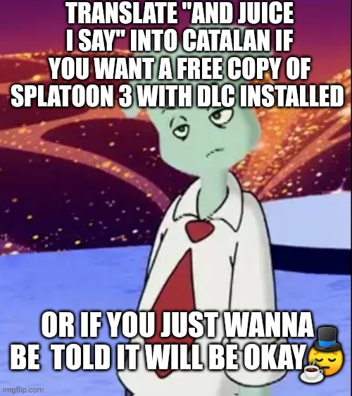 Hi | TRANSLATE "AND JUICE I SAY" INTO CATALAN IF YOU WANT A FREE COPY OF SPLATOON 3 WITH DLC INSTALLED; OR IF YOU JUST WANNA BE  TOLD IT WILL BE OKAY😔; 🎩; ☕ | made w/ Imgflip meme maker