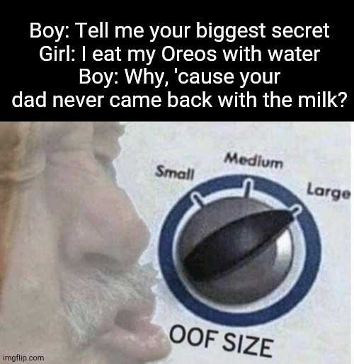 That's gotta hurt! | Boy: Tell me your biggest secret
Girl: I eat my Oreos with water
Boy: Why, 'cause your dad never came back with the milk? | image tagged in oof size large,funny,memes,ouch,milk,savage | made w/ Imgflip meme maker