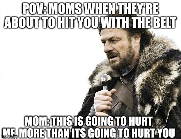 Brace Yourselves X is Coming | POV: MOMS WHEN THEY'RE ABOUT TO HIT YOU WITH THE BELT; MOM: THIS IS GOING TO HURT ME, MORE THAN IT'S GOING TO HURT YOU | image tagged in memes,brace yourselves x is coming | made w/ Imgflip meme maker