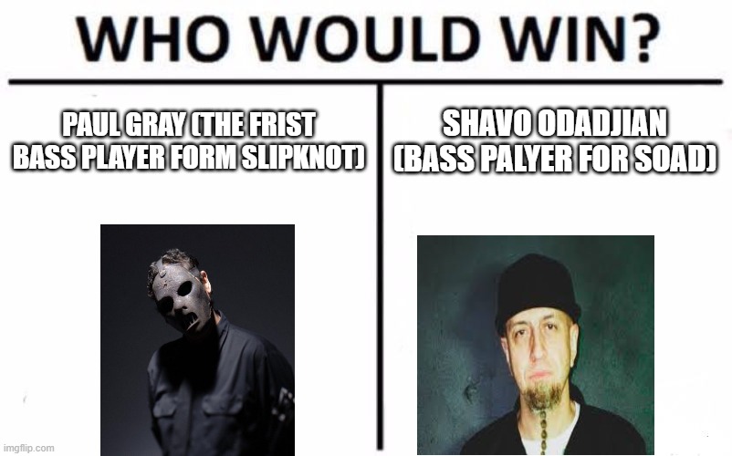 who is the better basssit | PAUL GRAY (THE FRIST BASS PLAYER FORM SLIPKNOT); SHAVO ODADJIAN (BASS PALYER FOR SOAD) | image tagged in memes,who would win | made w/ Imgflip meme maker