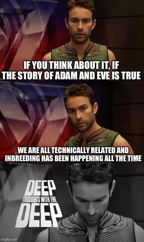 ._. | IF YOU THINK ABOUT IT, IF THE STORY OF ADAM AND EVE IS TRUE; WE ARE ALL TECHNICALLY RELATED AND INBREEDING HAS BEEN HAPPENING ALL THE TIME | image tagged in deep thoughts with the deep,memes,funny,also not funny,deep thoughts | made w/ Imgflip meme maker