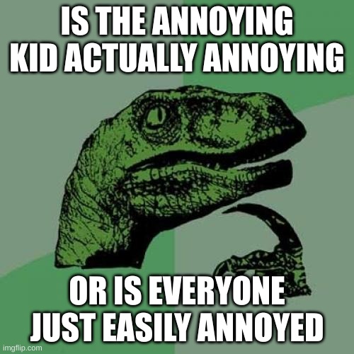 Philosoraptor Meme | IS THE ANNOYING KID ACTUALLY ANNOYING; OR IS EVERYONE JUST EASILY ANNOYED | image tagged in memes,philosoraptor | made w/ Imgflip meme maker