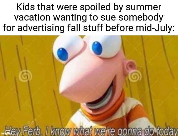 Hey Ferb | Kids that were spoiled by summer vacation wanting to sue somebody for advertising fall stuff before mid-July: | image tagged in hey ferb | made w/ Imgflip meme maker