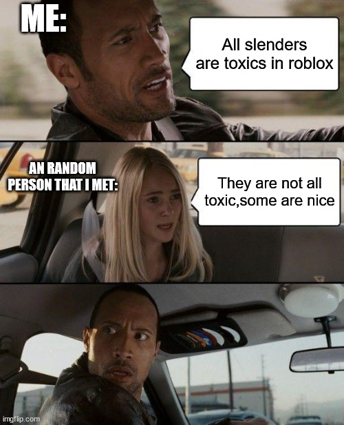 I don't know if that true | ME:; All slenders are toxics in roblox; AN RANDOM PERSON THAT I MET:; They are not all toxic,some are nice | image tagged in memes,the rock driving | made w/ Imgflip meme maker