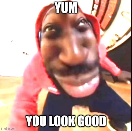 Goofy Ahh | YUM; YOU LOOK GOOD | image tagged in goofy ahh | made w/ Imgflip meme maker