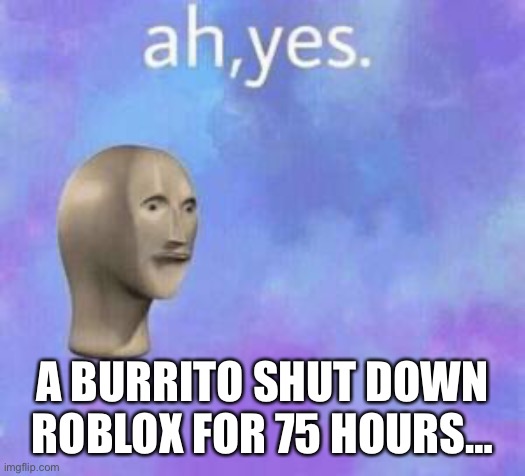 Ah yes | A BURRITO SHUT DOWN ROBLOX FOR 75 HOURS… | image tagged in ah yes | made w/ Imgflip meme maker