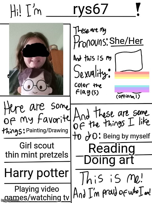 I love everything I put on here about myself, also this is me | rys67; She/Her; Painting/Drawing; Being by myself; Girl scout thin mint pretzels; Reading; Doing art; Harry potter; Playing video games/watching tv | image tagged in lgbtq stream account profile | made w/ Imgflip meme maker