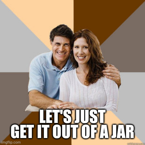 Scumbag Parents | LET'S JUST GET IT OUT OF A JAR | image tagged in scumbag parents | made w/ Imgflip meme maker