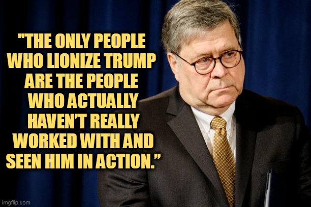 But his boxes! | "THE ONLY PEOPLE 
WHO LIONIZE TRUMP 
ARE THE PEOPLE 
WHO ACTUALLY HAVEN’T REALLY WORKED WITH AND SEEN HIM IN ACTION.” | image tagged in william barr traitor,william barr,donald trump,worship,maga,qanon | made w/ Imgflip meme maker