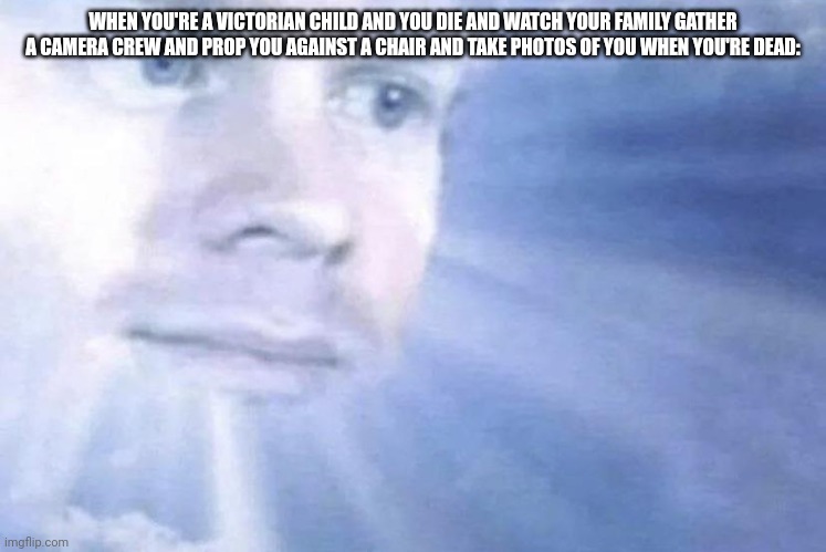 I'd be pretty annoyed if this happened to me | WHEN YOU'RE A VICTORIAN CHILD AND YOU DIE AND WATCH YOUR FAMILY GATHER A CAMERA CREW AND PROP YOU AGAINST A CHAIR AND TAKE PHOTOS OF YOU WHEN YOU'RE DEAD: | image tagged in white guy staring from the sky,victorian,memes,children,staring,dead | made w/ Imgflip meme maker