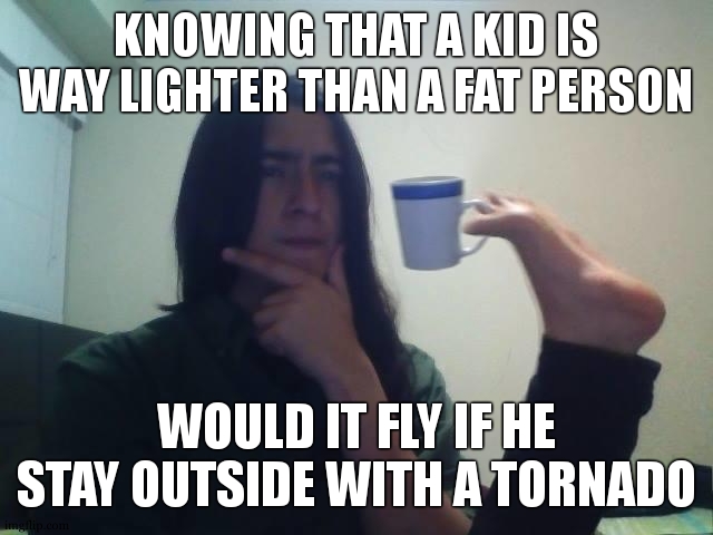 i dont need slerp , i need results | KNOWING THAT A KID IS WAY LIGHTER THAN A FAT PERSON; WOULD IT FLY IF HE STAY OUTSIDE WITH A TORNADO | image tagged in hmmmm,experiment | made w/ Imgflip meme maker
