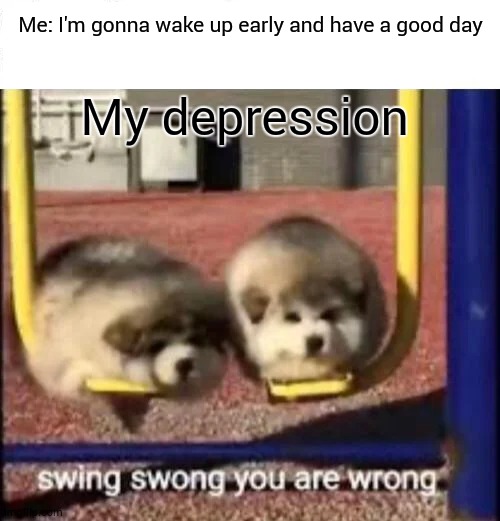 SWING SWONG YOU ARE WRONG | Me: I'm gonna wake up early and have a good day; My depression | image tagged in swing swong you are wrong | made w/ Imgflip meme maker