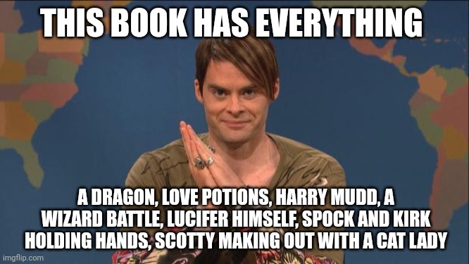 stefon | THIS BOOK HAS EVERYTHING; A DRAGON, LOVE POTIONS, HARRY MUDD, A WIZARD BATTLE, LUCIFER HIMSELF, SPOCK AND KIRK HOLDING HANDS, SCOTTY MAKING OUT WITH A CAT LADY | image tagged in stefon | made w/ Imgflip meme maker