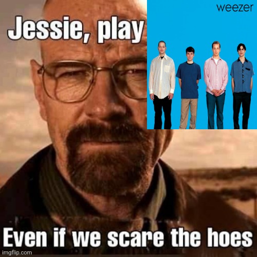 I unironically listen to weezer | image tagged in jesse play osmosis jones even if we scare the hoes | made w/ Imgflip meme maker