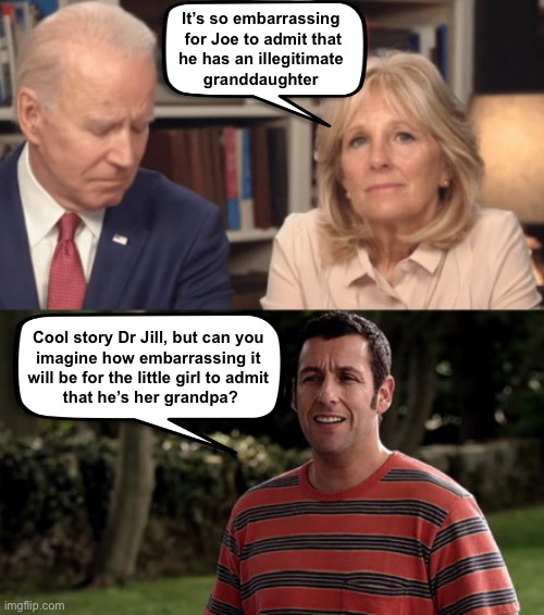 I pity the little girl | It’s so embarrassing 

for Joe to admit that

he has an illegitimate 
granddaughter; Cool story Dr Jill, but can you 
imagine how embarrassing it 
will be for the little girl to admit 
that he’s her grandpa? | image tagged in jill biden on joe biden | made w/ Imgflip meme maker