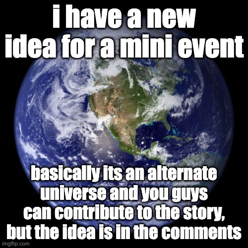 the image i used has some resemblance of the au idea (it involves war mostly) | i have a new idea for a mini event; basically its an alternate universe and you guys can contribute to the story, but the idea is in the comments | image tagged in earth | made w/ Imgflip meme maker