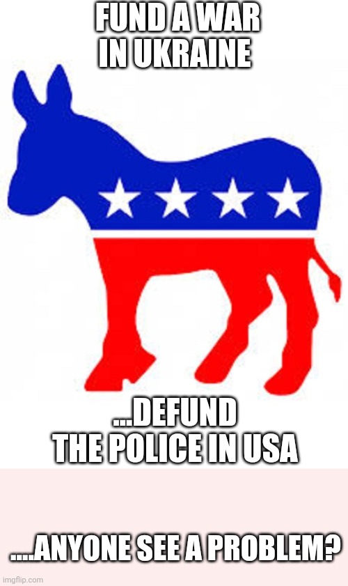 A..b..c..seems like TREASON to me | FUND A WAR IN UKRAINE; ...DEFUND THE POLICE IN USA; ....ANYONE SEE A PROBLEM? | image tagged in democrat donkey | made w/ Imgflip meme maker