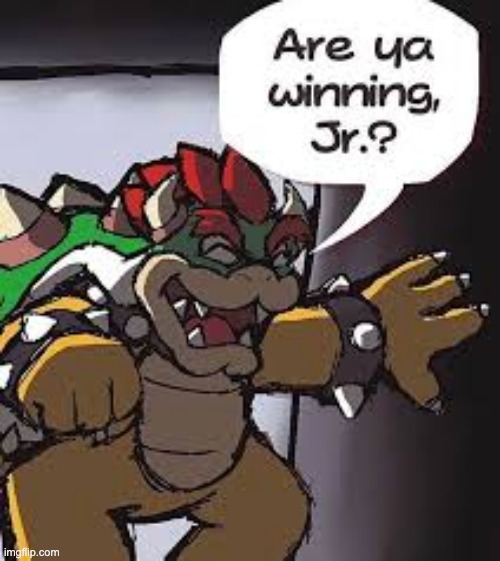 The world now seems a slightly better place | image tagged in are you winning son,bowser,bowser jr | made w/ Imgflip meme maker