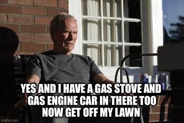 Clint Eastwood Gran Torino | YES AND I HAVE A GAS STOVE AND 
GAS ENGINE CAR IN THERE TOO
NOW GET OFF MY LAWN | image tagged in clint eastwood gran torino | made w/ Imgflip meme maker