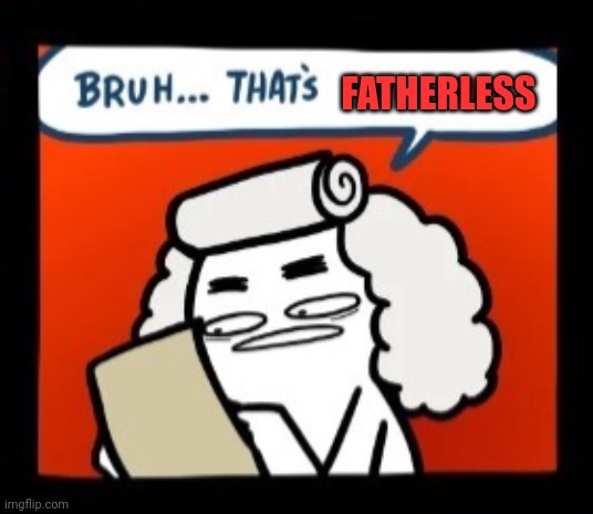 Cool crimes bruh that’s awesome single panel | FATHERLESS | image tagged in cool crimes bruh that s awesome single panel | made w/ Imgflip meme maker