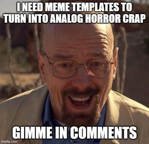 Walter white happy | I NEED MEME TEMPLATES TO TURN INTO ANALOG HORROR CRAP; GIMME IN COMMENTS | image tagged in walter white happy | made w/ Imgflip meme maker