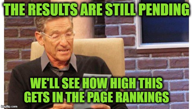 maury povich | THE RESULTS ARE STILL PENDING WE'LL SEE HOW HIGH THIS GETS IN THE PAGE RANKINGS | image tagged in maury povich | made w/ Imgflip meme maker