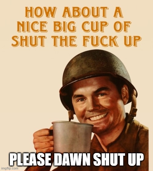 How about a nice big cup | PLEASE DAWN SHUT UP | image tagged in how about a nice big cup | made w/ Imgflip meme maker