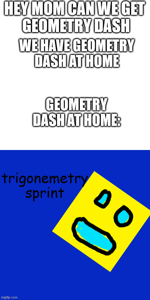 trigonemetry sprint | HEY MOM CAN WE GET 
GEOMETRY DASH; WE HAVE GEOMETRY DASH AT HOME; GEOMETRY DASH AT HOME:; trigonemetry sprint | image tagged in memes,funny,geometry dash,mom can we have | made w/ Imgflip meme maker