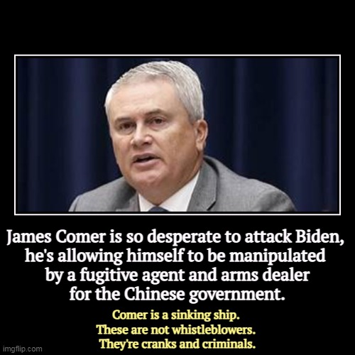 Republican investigations this year have turned up nothing. No evidence at all. It's embarrassing. No legislation either. | James Comer is so desperate to attack Biden, 
he's allowing himself to be manipulated 
by a fugitive agent and arms dealer
for the Chinese g | image tagged in funny,demotivationals,james comer,idiot,rube,loser | made w/ Imgflip demotivational maker