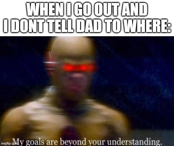 My Goals are Beyond your Understanding | WHEN I GO OUT AND I DONT TELL DAD TO WHERE: | image tagged in my goals are beyond your understanding | made w/ Imgflip meme maker
