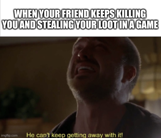 WHEN YOUR FRIEND KEEPS KILLING YOU AND STEALING YOUR LOOT IN A GAME | image tagged in jesse pinkman | made w/ Imgflip meme maker