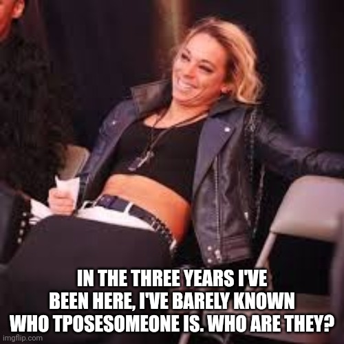 Zoey Stark | IN THE THREE YEARS I'VE BEEN HERE, I'VE BARELY KNOWN WHO TPOSESOMEONE IS. WHO ARE THEY? | image tagged in zoey stark | made w/ Imgflip meme maker