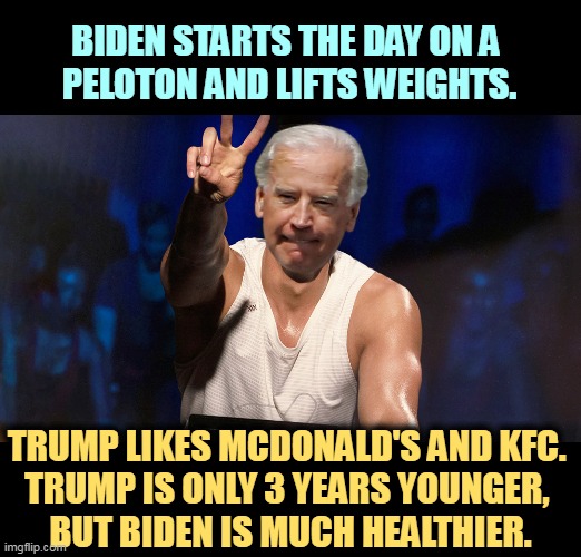 Biden is in good shape. Trump not so much. | BIDEN STARTS THE DAY ON A 
PELOTON AND LIFTS WEIGHTS. TRUMP LIKES MCDONALD'S AND KFC. 
TRUMP IS ONLY 3 YEARS YOUNGER, 
BUT BIDEN IS MUCH HEALTHIER. | image tagged in joe biden,exercise,trump,kfc,mcdonalds | made w/ Imgflip meme maker