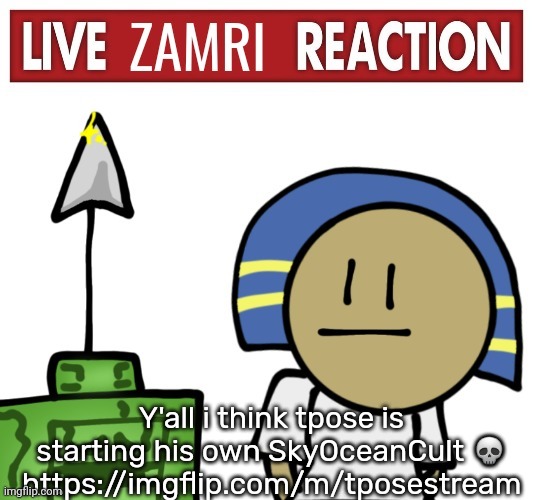 Live zamri reaction | Y'all i think tpose is starting his own SkyOceanCult 💀
https://imgflip.com/m/tposestream | image tagged in live zamri reaction | made w/ Imgflip meme maker