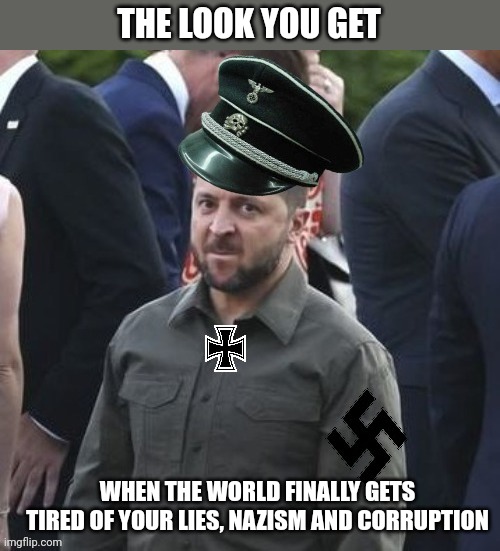 Nazi Zelensky sad. | THE LOOK YOU GET; WHEN THE WORLD FINALLY GETS TIRED OF YOUR LIES, NAZISM AND CORRUPTION | image tagged in zelensky nazi nato failure,crook,dictator,sweaty,greasy,safe while ukrainians fight his war | made w/ Imgflip meme maker