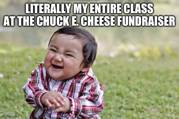 Evil Toddler Meme | LITERALLY MY ENTIRE CLASS AT THE CHUCK E. CHEESE FUNDRAISER | image tagged in memes,evil toddler | made w/ Imgflip meme maker