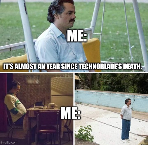 Rest in peace techno. Almost a year later. “NOT EVEN CLOSE BABY TECHNOBLADE NEVER DIES!!” - Technoblade. | ME:; IT’S ALMOST AN YEAR SINCE TECHNOBLADE’S DEATH. ME: | image tagged in memes,sad pablo escobar | made w/ Imgflip meme maker